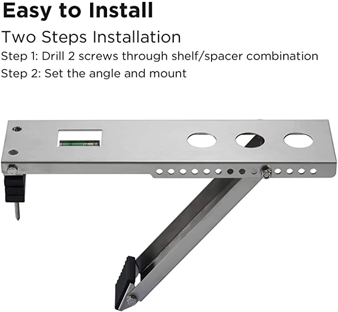 Easy to Install
Two Steps Installation
Step 1: Drill 2 screws through shelf/spacer combination
Step 2: Set the angle and mount